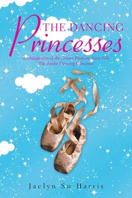 The Dancing Princesses: An Adaptation of the Grimm Brothers' Fairy Tale The Twelve Dancing Princesses by Harris, Jaclyn Su
