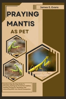 Praying Mantis as Pet: Detailed, Step-By-Step Guide To Choosing, Setting Up The Perfect Habitat, Feeding, Caring For, Breeding, And Interacti by E. Evans, James