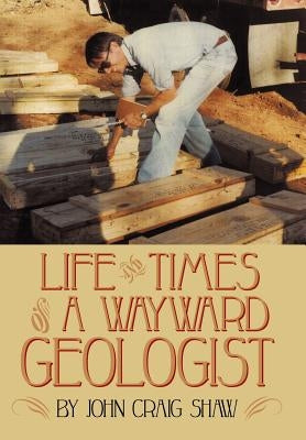 Life and Times of a Wayward Geologist: A Lifetime of Personal Anecdotes, Adventures, and More... by Shaw, John Craig