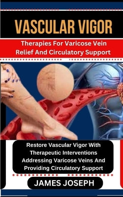 Vascular Vigor: Therapies For Varicose Vein Relief And Circulatory Support Restore Vascular Vigor With Therapeutic Interventions Addre by Joseph, James