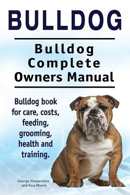 Bulldog. Bulldog Complete Owners Manual. Bulldog book for care, costs, feeding, grooming, health and training. by Moore, Asia