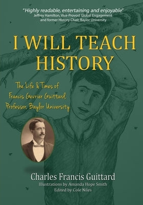 I Will Teach History, The Life & Times of Francis Gevrier Guittard, Professor, Baylor University by Guittard, Charles Francis