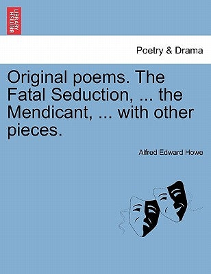 Original Poems. the Fatal Seduction, ... the Mendicant, ... with Other Pieces. by Howe, Alfred Edward