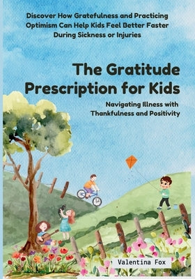 The Gratitude Prescription for Kids: Navigating Illness with Thankfulness and Positivity-Discover How Gratefulness and Practicing Optimism Can Help Ki by Fox, Valentina