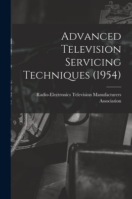 Advanced Television Servicing Techniques (1954) by Radio-Electronics Television Manufact