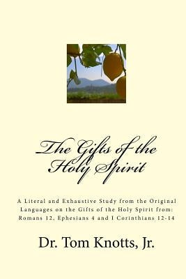 The Gifts of the Holy Spirit: A Literal and Exhaustive Study from the Original Languages on the Gifts of the Holy Spirit from: Romans 12, Ephesians by Knotts, Jr. Tom