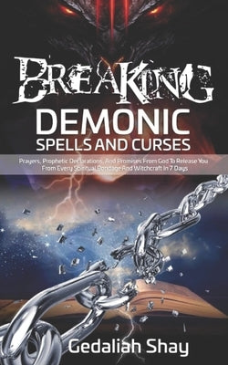 Breaking Demonic Spells and Curses: Prayers, Prophetic Declarations, And Promises from God to Release You from Every Spiritual Bondage and Witchcraft by Shay, Gedaliah