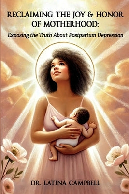 Reclaiming The Joy & Honor of Motherhood: Exposing the Truth About Postpartum Depression by Campbell, Latina C.