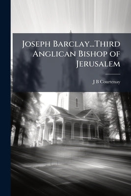 Joseph Barclay...Third Anglican Bishop of Jerusalem by Courtenay, J. B.
