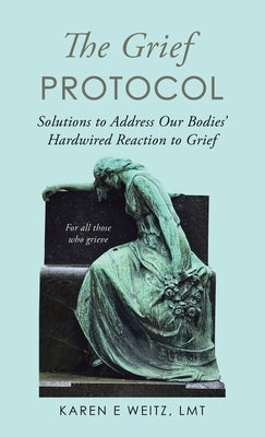 The Grief Protocol: Solutions to Address Our Bodies' Hardwired Reaction to Grief by Weitz Lmt, Karen E.