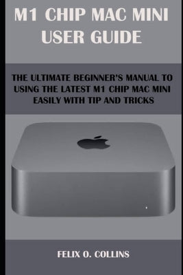 M 1 Chip Mac Mini User Guide: The Ultimate Beginner's Manual to Using the Latest M 1 Chip Mac Mini with Tips and Tricks by Collins, Felix O.