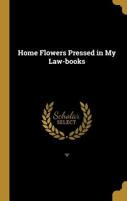 Home Flowers Pressed in My Law-books by Q.