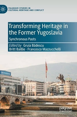 Transforming Heritage in the Former Yugoslavia: Synchronous Pasts by Bădescu, Gruia