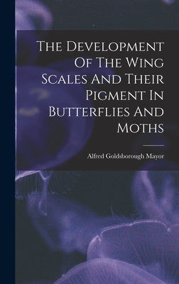 The Development Of The Wing Scales And Their Pigment In Butterflies And Moths by Mayor, Alfred Goldsborough