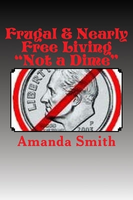 Frugal & Nearly Free Living: Not a Dime! by Smith, Amanda