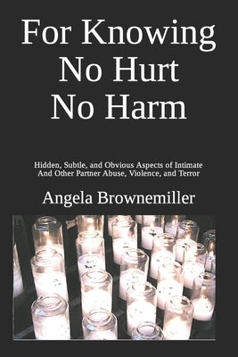 For Knowing No Hurt No Harm: Hidden, Subtle, and Obvious Aspects of Intimate and Other Partner Abuse, Violence, and Terror by Brownemiller, Angela