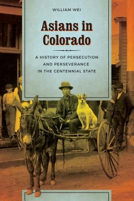 Asians in Colorado: A History of Persecution and Perseverance in the Centennial State by Wei, William