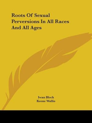 Roots Of Sexual Perversions In All Races And All Ages by Bloch, Iwan