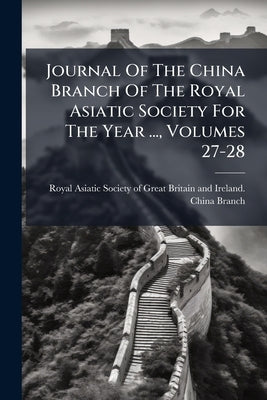 Journal Of The China Branch Of The Royal Asiatic Society For The Year ..., Volumes 27-28 by Royal Asiatic Society of Great Britai