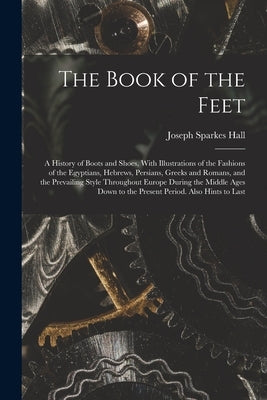 The Book of the Feet; a History of Boots and Shoes, With Illustrations of the Fashions of the Egyptians, Hebrews, Persians, Greeks and Romans, and the by Hall, Joseph Sparkes