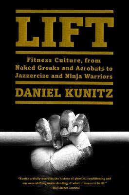 Lift: Fitness Culture, from Naked Greeks and Acrobats to Jazzercise and Ninja Warriors by Kunitz, Daniel