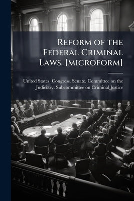 Reform of the Federal Criminal Laws. [microform]: Hearing Before the Subcommittee on Criminal Laws and Procedures of the Committee on the Judiciary, U by United States Congress Senate Committ