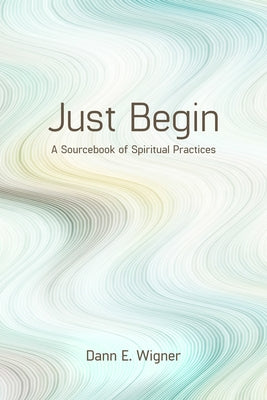 Just Begin: A Sourcebook of Spiritual Practices by Wigner, Dann E.