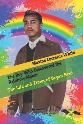 The Boy Who Discovered the Rainbow Maker: The Life and Times of Bryan Bent by White, Maxine Lorraine