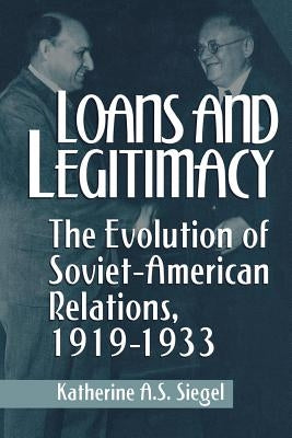 Loans and Legitimacy: The Evolution of Soviet-American Relations, 1919-1933 by Siegel, Katherine a. S.