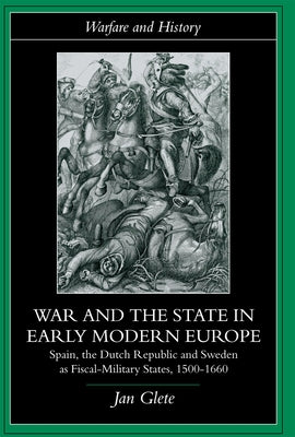 War and the State in Early Modern Europe: Spain, the Dutch Republic and Sweden as Fiscal-Military States by Glete, Jan