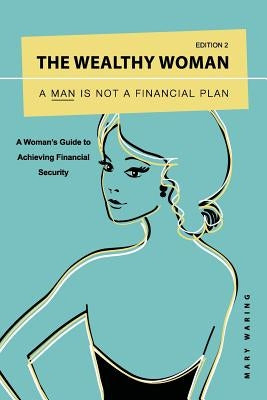 The Wealthy Woman: A Man is Not a Financial Plan: A Woman's Guide to Achieving Financial Security by Waring, Mary