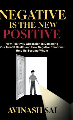 Negative is the New Positive: How Positivity Obsession is Damaging Our Mental Health and How Negative Emotions Help Us Become Whole by Avinash Sai