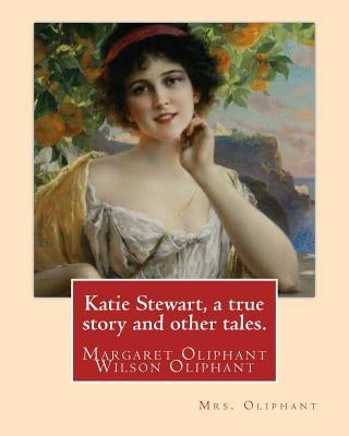 Katie Stewart, a true story and other tales. By: Mrs. Oliphant (Margaret): Margaret Oliphant Wilson Oliphant (n馥 Margaret Oliphant Wilson) (4 April 1 by Oliphant, Margaret Wilson
