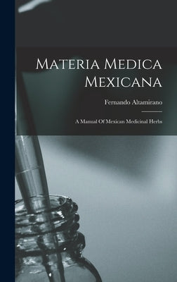 Materia Medica Mexicana: A Manual Of Mexican Medicinal Herbs by Altamirano, Fernando