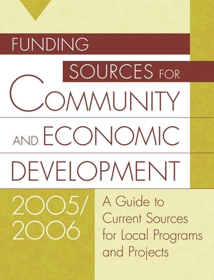 Funding Sources for Community and Economic Development 2005/2006: A Guide to Current Sources for Local Programs and Projects by Grants Program
