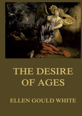 The Desire of Ages: Biographically Annotated Edition by Gould White, Ellen