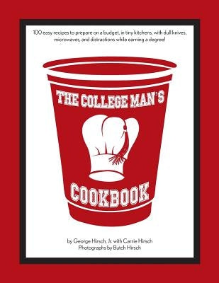 The College Man's Cookbook: 100 easy recipes to prepare on a budget, in tiny kitchens, with dull knives, microwaves and distractions while earning by Hirsch, Carrie