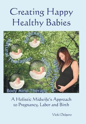Creating Happy Healthy Babies: A Holistic Midwife's Approach to Pregnancy, Labour and Birth by Delpero, Vicki