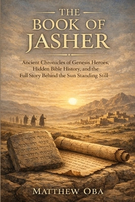 The Book of Jasher: Ancient Chronicles of Genesis Heroes, Hidden Bible History, and the Full Story Behind the Sun Standing Still by Oba, Matthew
