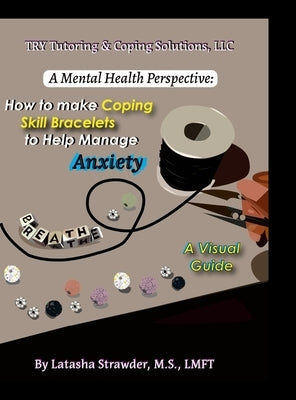 A Mental Health Perspective: How to Make Coping Skill Bracelets to Help Manage Anxiety - A Visual Guide by Strawder, Latasha