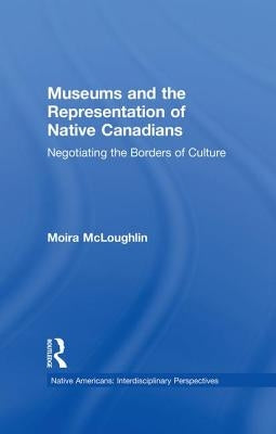 Museums and the Representation of Native Canadians: Negotiating the Borders of Culture by McLoughlin, Moira