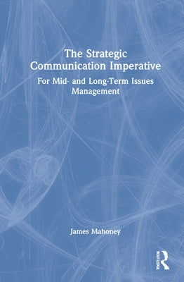 The Strategic Communication Imperative: For Mid- And Long-Term Issues Management by Mahoney, James