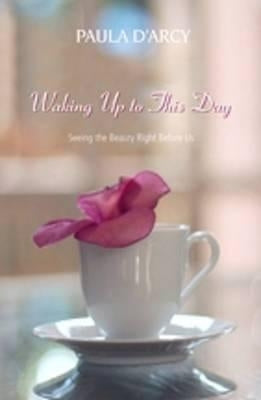 Waking Up to This Day: Seeing the Beauty Right Before Us by D'Arcy, Paula
