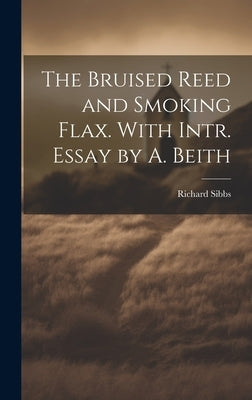 The Bruised Reed and Smoking Flax. With Intr. Essay by A. Beith by Sibbs, Richard