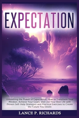Expectation: Unleashing the Power of Expectation: How to Transform Your Mindset, Achieve Your Goals, and Live Your Best Life with P by Richards, Lance P.