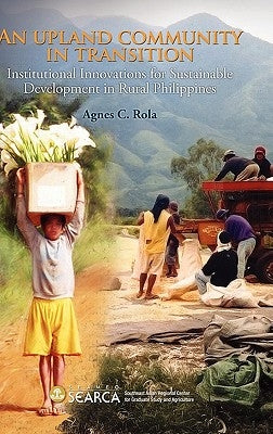 An Upland Community in Transition: Institutional Innovations for Sustainable Development in Rural Phlippines by Rola, Agnes C.