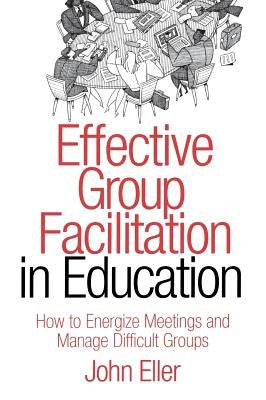 Effective Group Facilitation in Education: How to Energize Meetings and Manage Difficult Groups by Eller, John F.