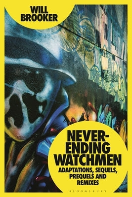 Never-Ending Watchmen: Adaptations, Sequels, Prequels and Remixes by Brooker, Will