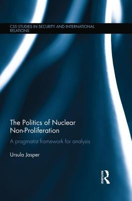 The Politics of Nuclear Non-Proliferation: A pragmatist framework for analysis by Jasper, Ursula