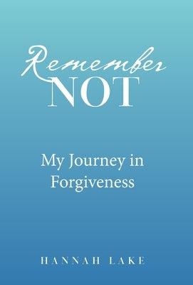 Remember Not: My Journey in Forgiveness by Lake, Hannah